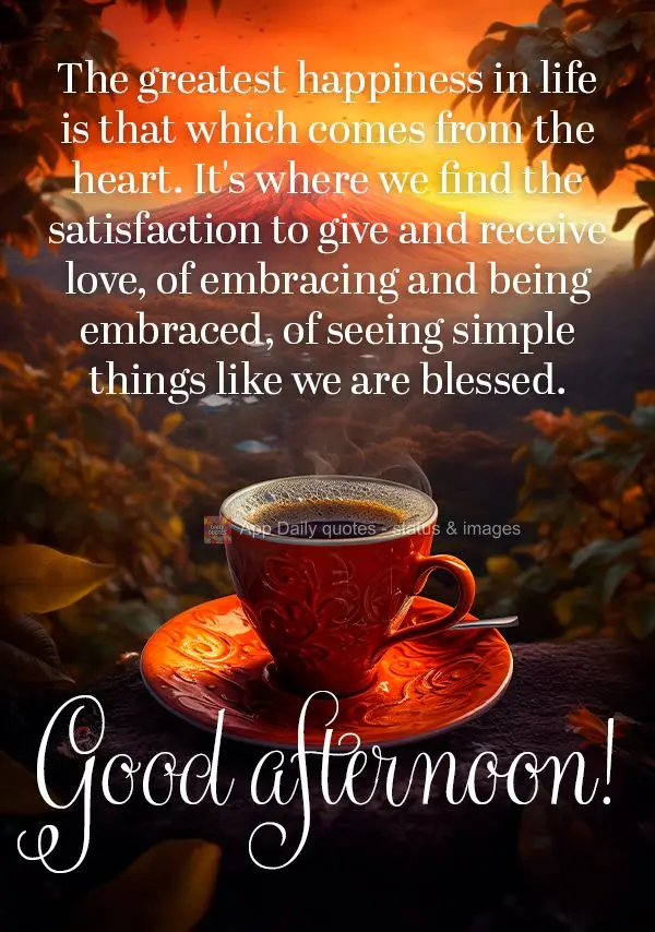 The greatest happiness in life is that which comes from the heart. It's where we find the satisfaction to give and receive love, of embracing and being e...