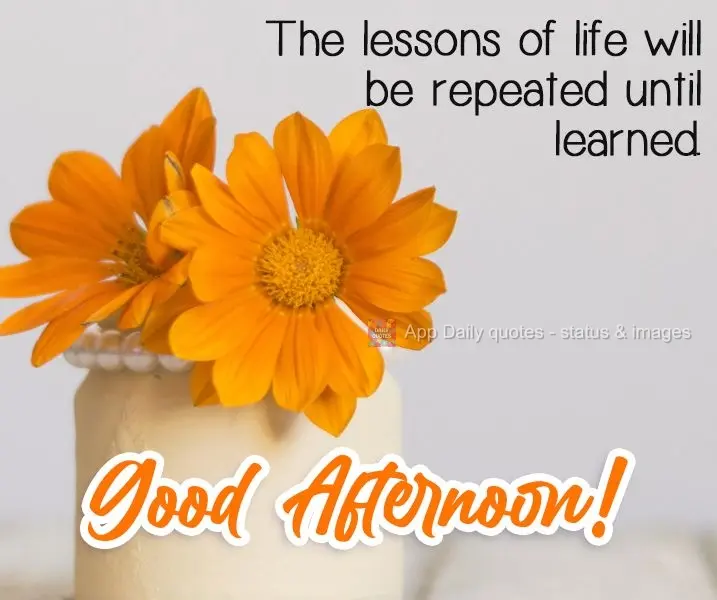 The lessons of life will be repeated until learned. Good Afternoon!