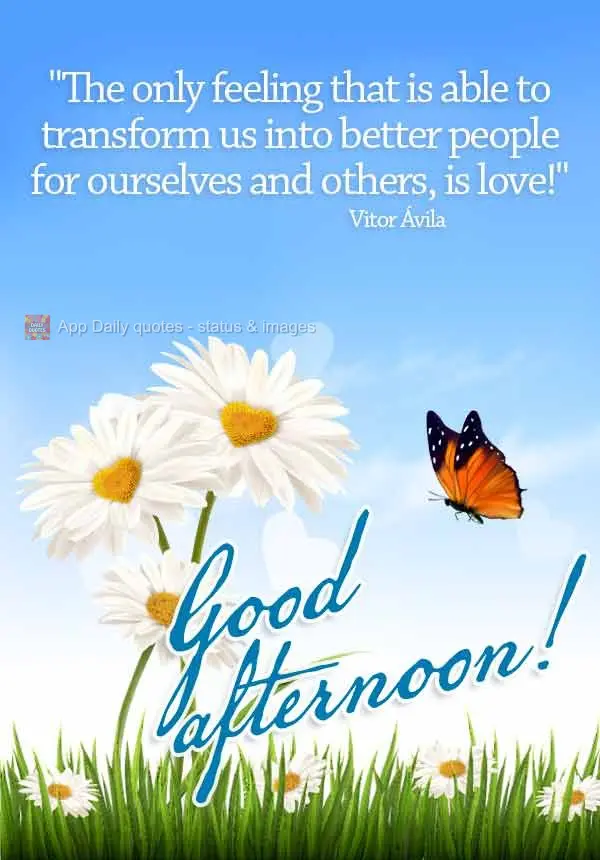 "The only feeling that is able to transform us into better people for ourselves and others, is love!" Good afternoon! Vitor Ávila