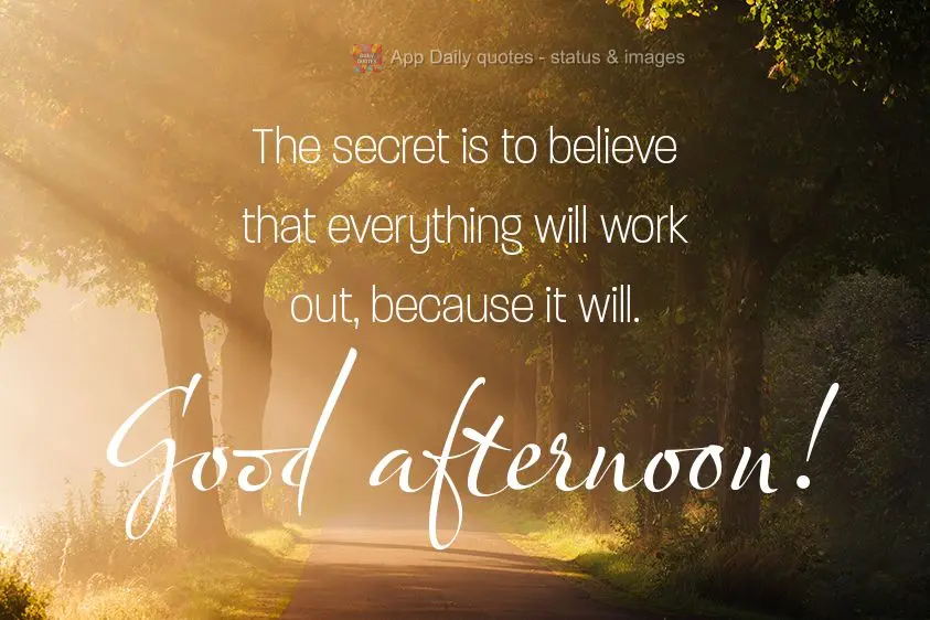 The secret is to believe that everything will work out, because it will. Good afternoon!