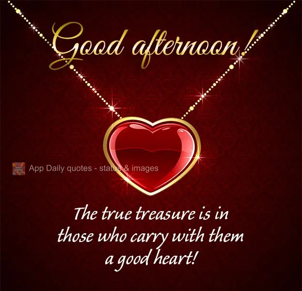 The true treasure is in those who carry with them a good heart! Good afternoon!