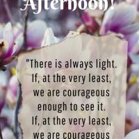 "There is always light. If, at the very least, we are courageous enough to see it. If, at the very least, we are courageous enough to be it." Have a good...