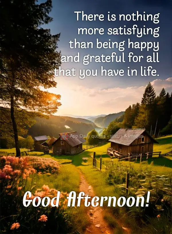 There is nothing more satisfying than being happy and grateful for all that you have in life. Good afternoon!