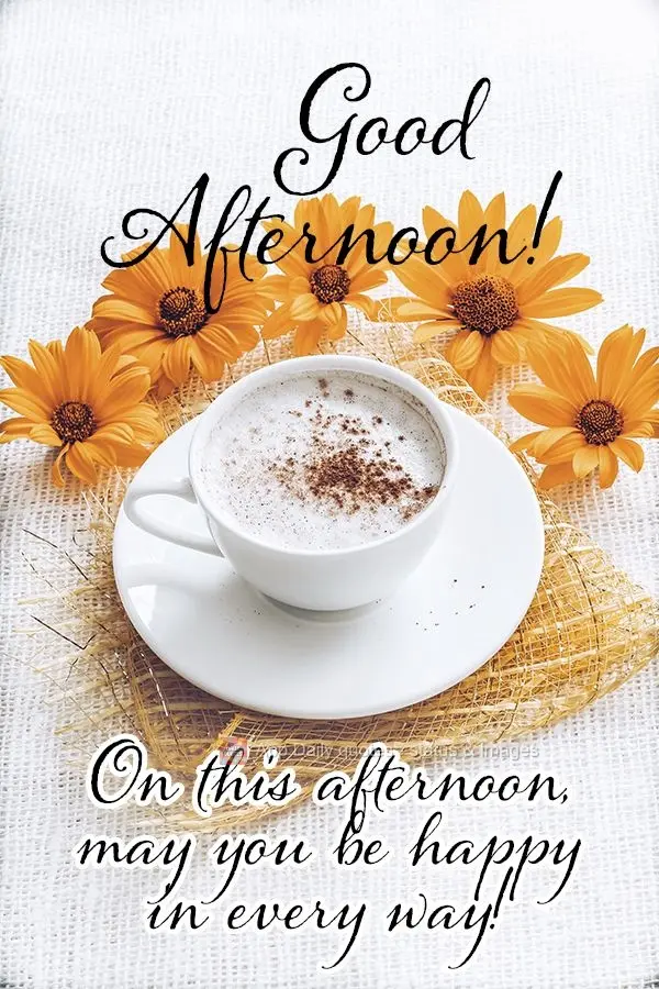 This afternoon, may you be happy in every way! Good afternoon!
