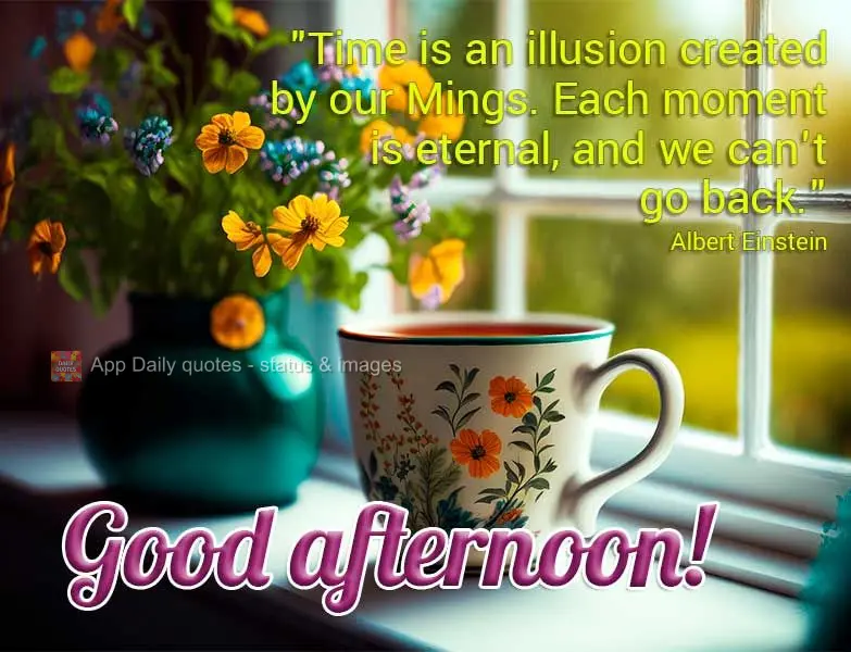 "Time is an illusion created by our minds. Each moment is eternal, and we can't go back." Good afternoon! Albert Einstein