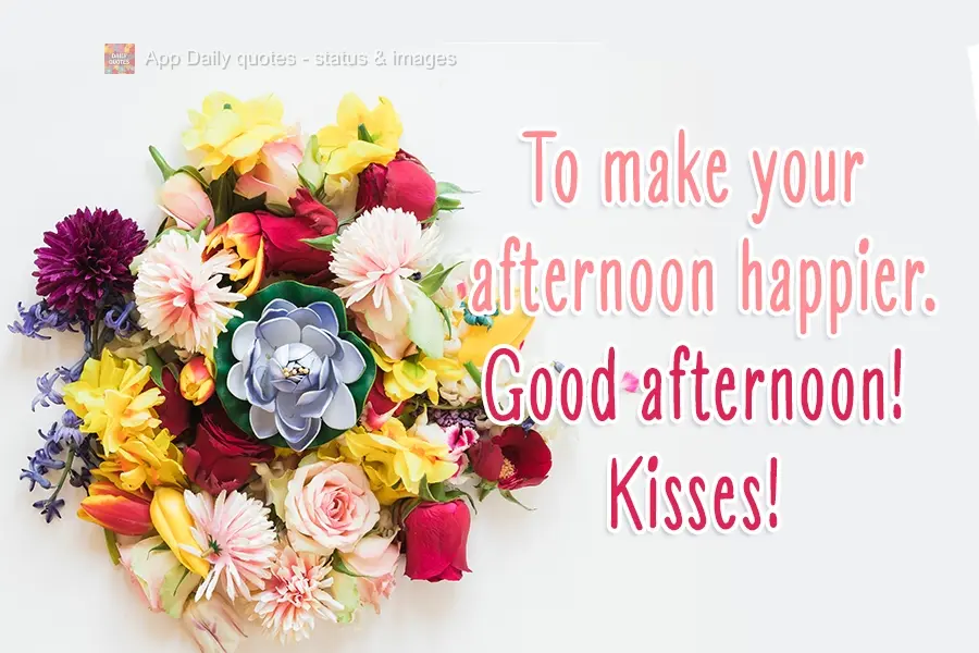 To make your afternoon happier. Good Afternoon! Kisses!