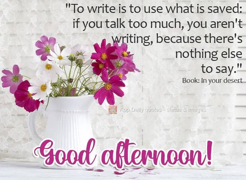 "To write is to use what you've saved: if you talk too much, you aren't writing, because there's nothing else to say." Good afternoon! Book: In your dese...