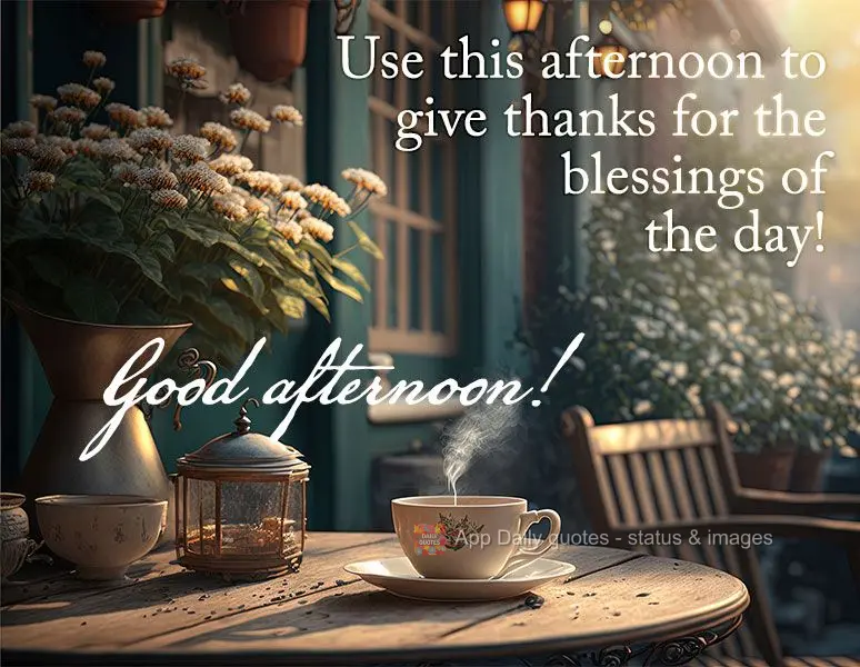 Use this afternoon to give thanks for the blessings of the day! Good afternoon!