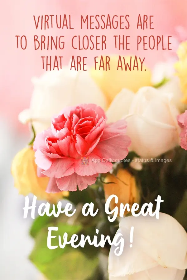 Virtual messages are to bring people that are far away closer together. Have a Good Afternoon!