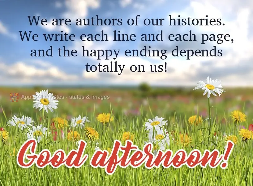 We are authors of our own stories. We write each line and each page, and the happy ending depends totally on us! Good afternoon!