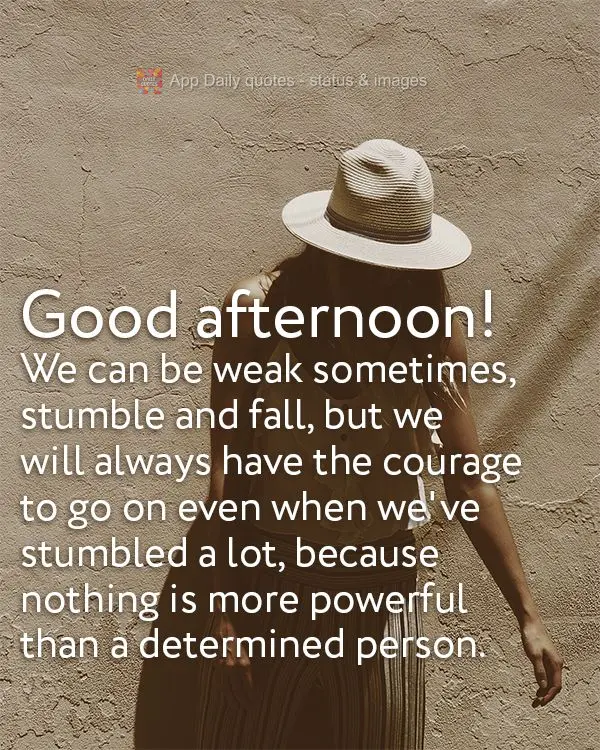 We can be weak sometimes, stumble and fall, but we will always have the courage to go on even when we've stumbled a lot, because nothing is more powerful...