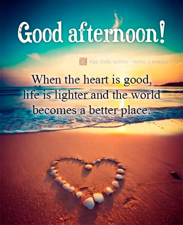 When the heart is good, life is lighter and the world becomes a better place. Good afternoon!