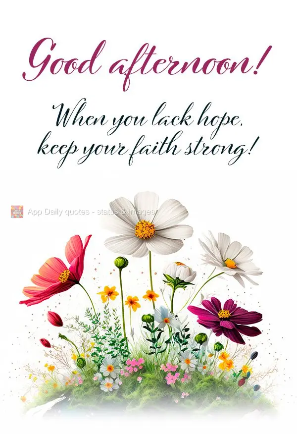 When you lack hope, keep your faith strong! Good afternoon!