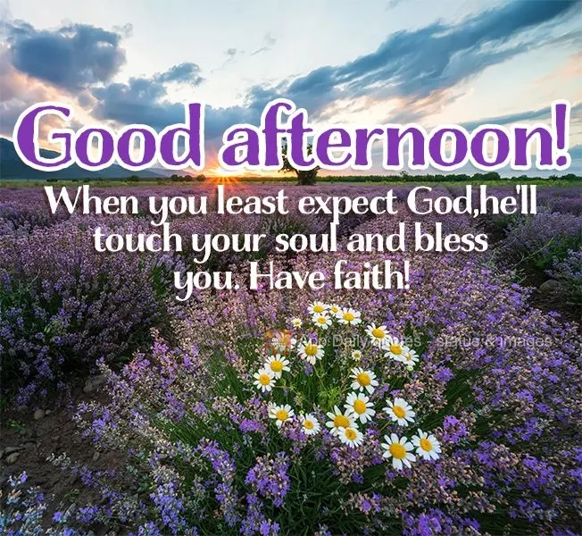When you least expect God, he'll touch your soul and bless you. Have faith! Good afternoon!