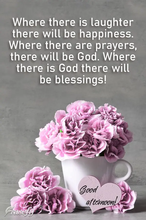 Where there is laughter there will be happiness. Where there are prayers, there will be God. Where there is God there will be blessings! Good afternoon!...