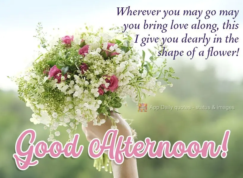 Wherever you may go, may you bring love along. This I give you dearly in the shape of a flower!  Good Afternoon! 