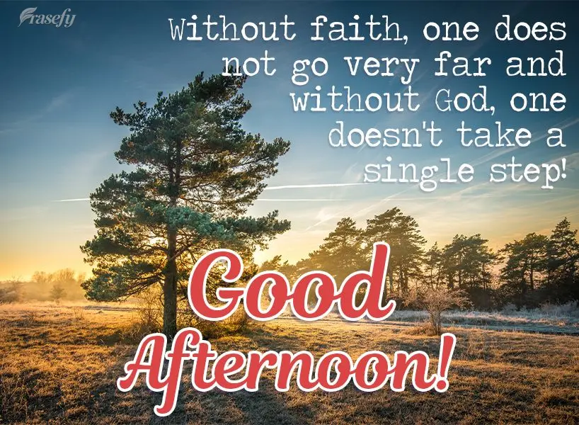 Without faith, one does not go very far, and without God, one doesn't take a single step!   Good afternoon! 
