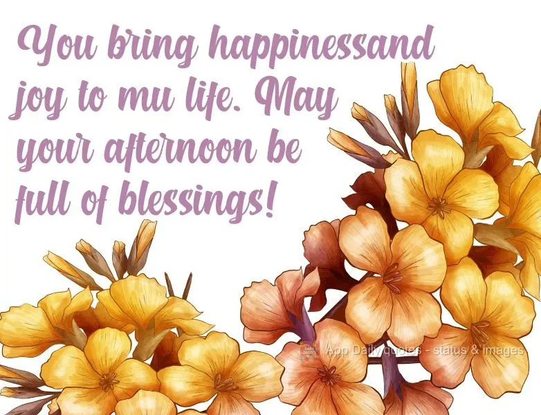 You bring happiness and joy to my life. May your afternoon be full of blessings!