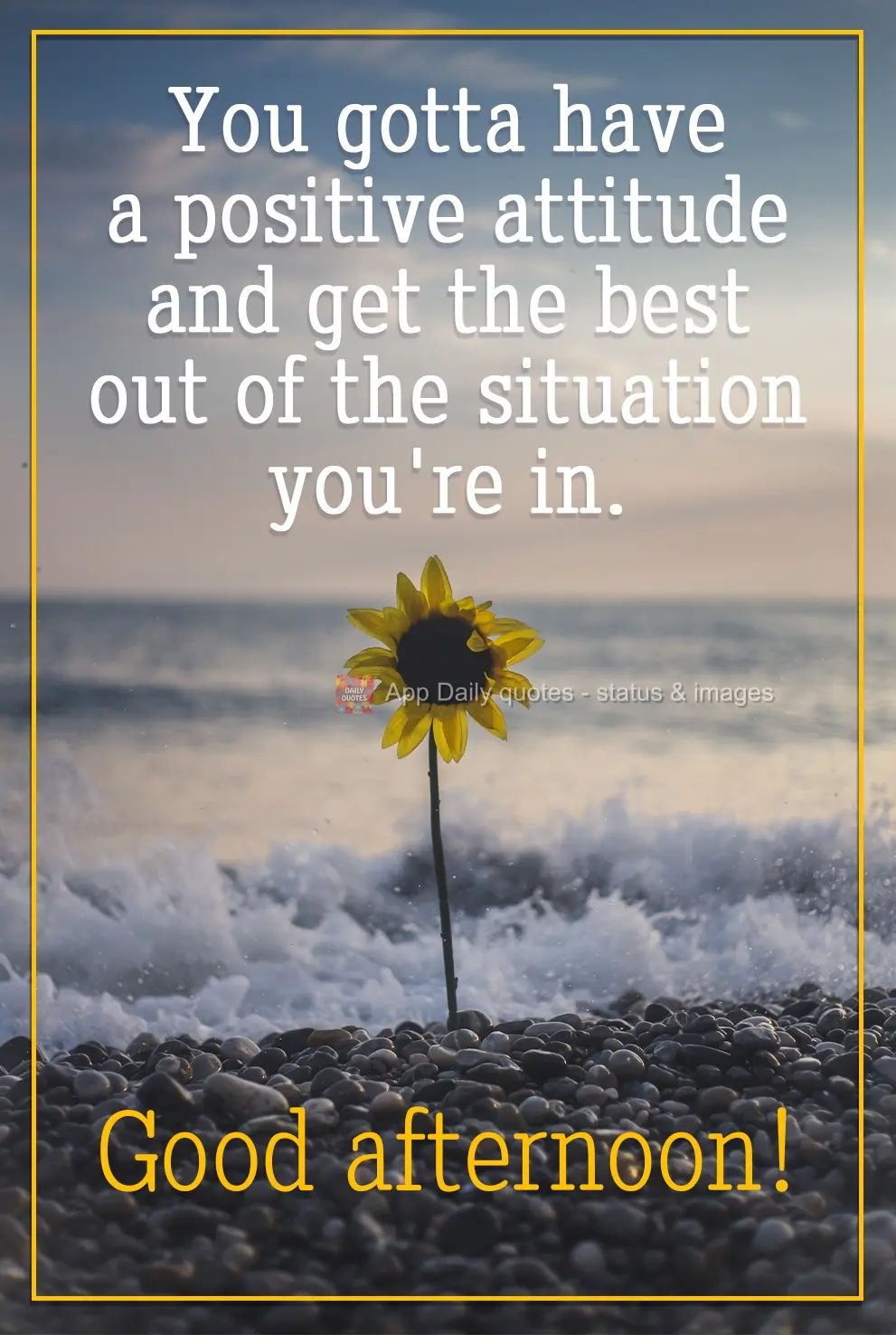You have to have a positive attitude and make the best of the situation in which you find yourself. Good Afternoon!