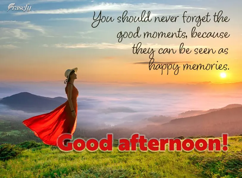 You should never forget the good moments, because they can be seen as happy memories. Good afternoon!