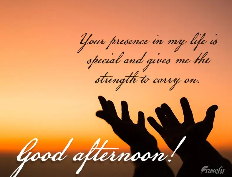 Your presence in my life is special and gives me the strength to carry on. Good afternoon!