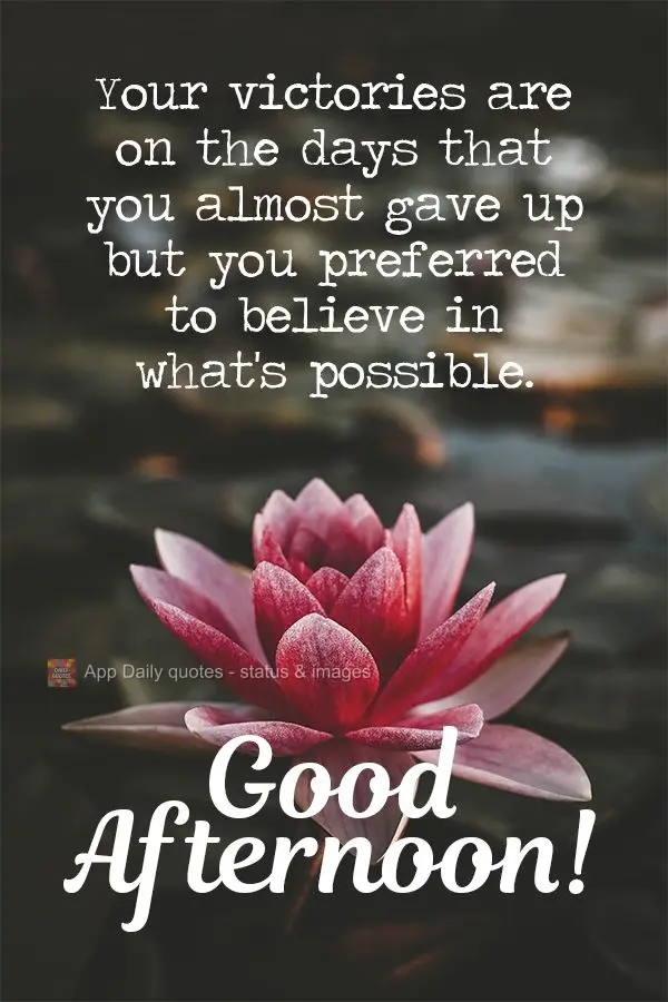 Your victories are on the days that you almost gave up but you preferred to believe in what's possible.  Good afternoon! 