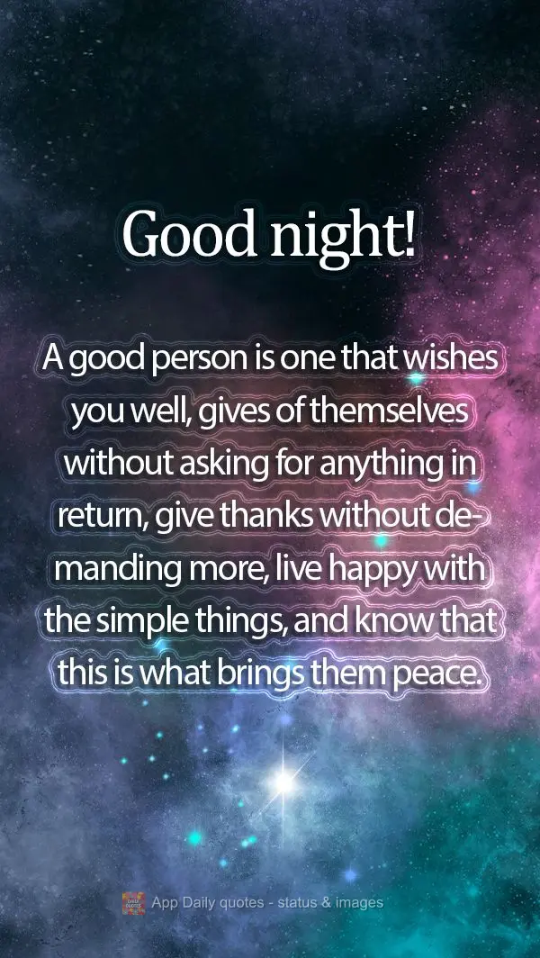 A good person is one that wishes you well, gives of themselves without asking for anything in return, give thanks without demanding more, live happy with...