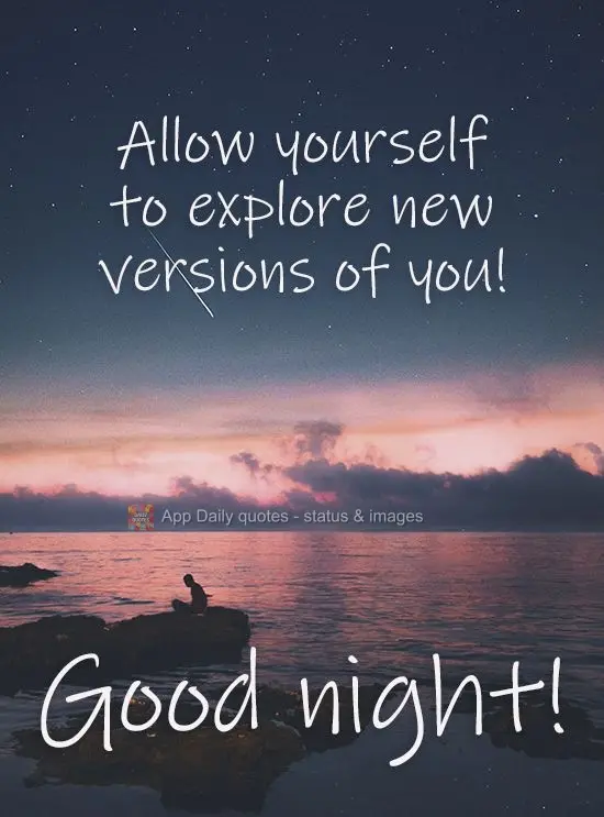 Allow yourself to explore new versions of you! Good night!
