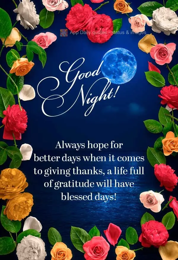 Always hope for better days when it comes to giving thanks, a life full of gratitude will have blessed days! Good night!
