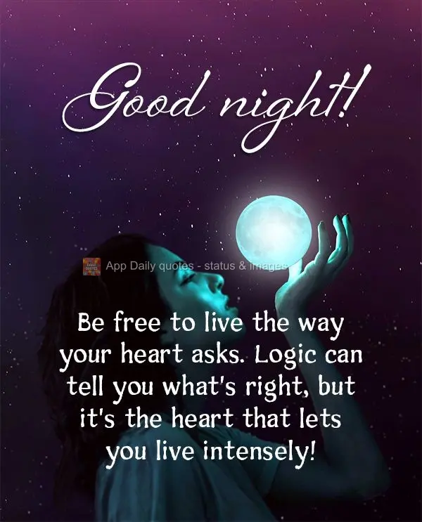 Be free to live the way your heart asks you to. Logic can tell you what's right, but it's the heart that lets you live intensely! Good night!