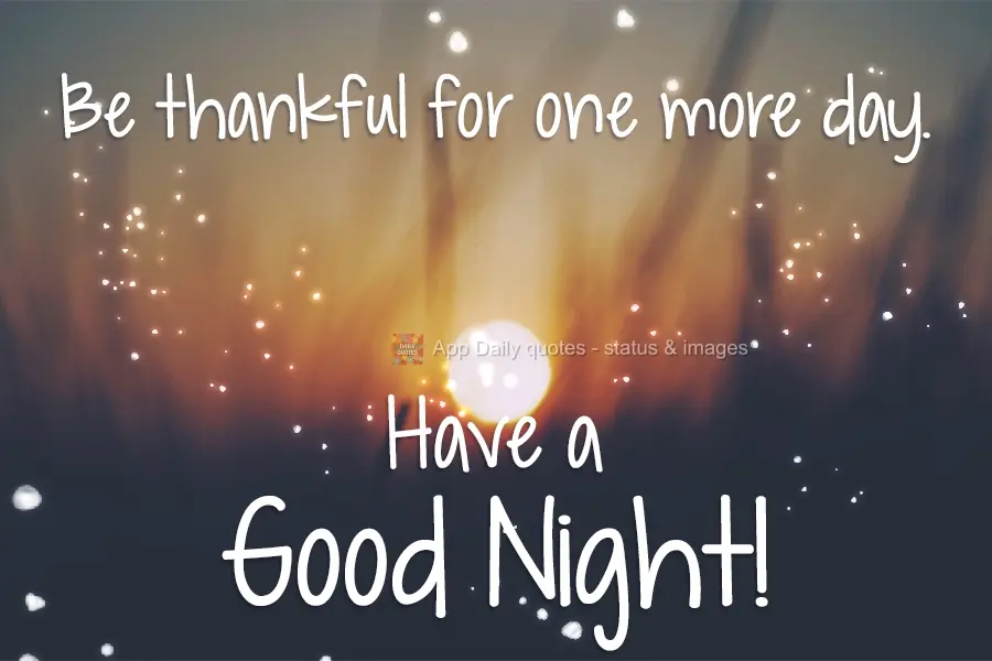 Be thankful for one more day. Have a Good Night!