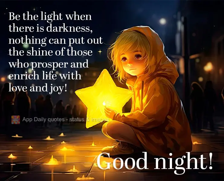 Be the light when there is darkness, nothing can put out the shine of those who prosper and enrich life with love and joy! Good night!