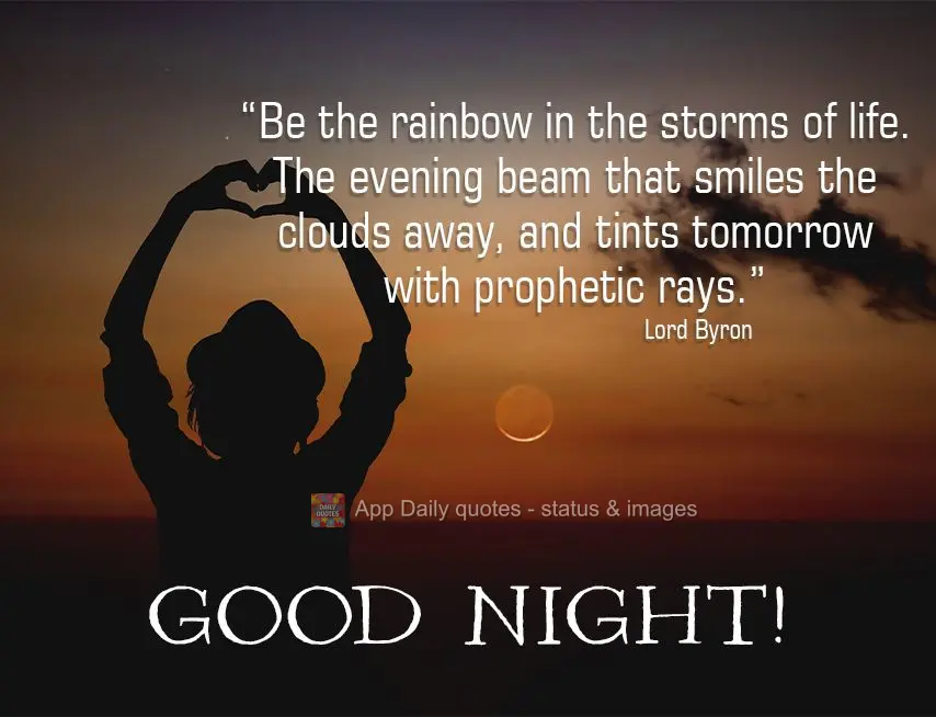 "Be the rainbow in the storms of life. The evening beam that smiles the clouds away, and tints tomorrow with prophetic rays." Good night!  Lord Byron