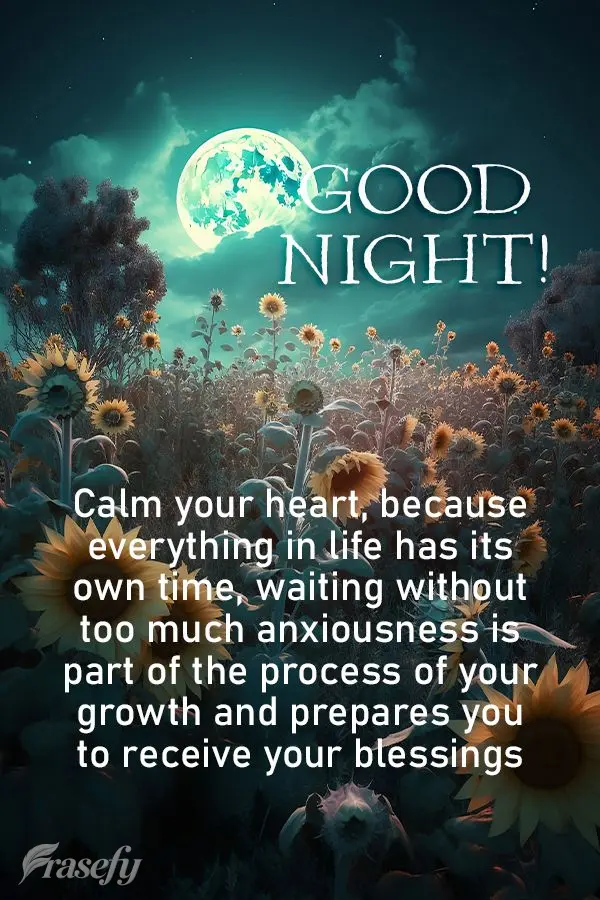 Calm your heart, because everything in life has its own time, waiting without too much anxiousness is part of the process of your growth and prepares you...