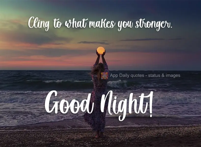Cling to what makes you stronger. Good Night!