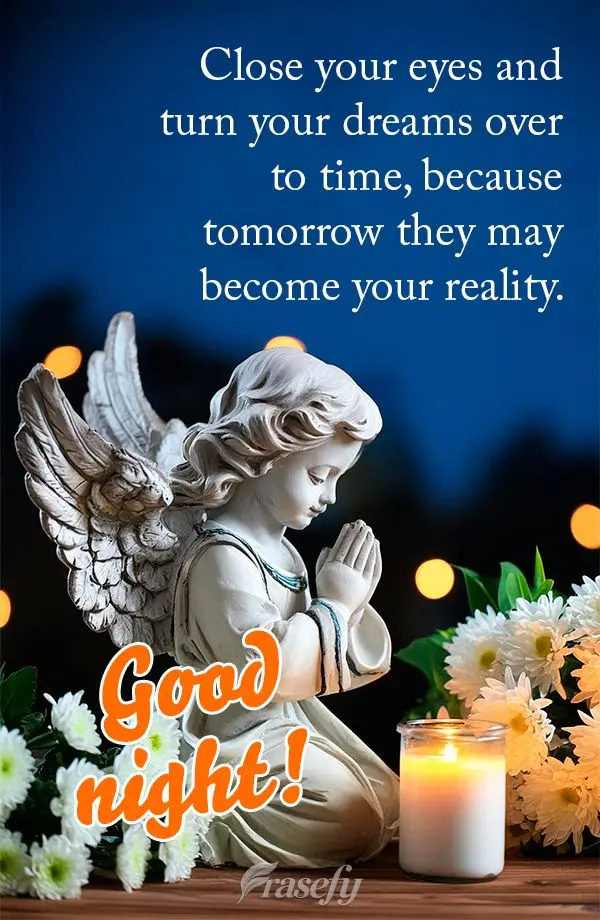 Close your eyes and turn your dreams over to time, because tomorrow they may become your reality. Good night!