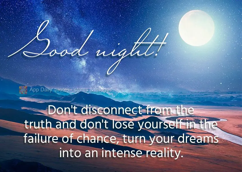 Don't disconnect from the truth and don't lose yourself in the failure of chance, turn your dreams into an intense reality. Good night!