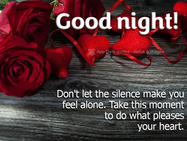 Don't let the silence make you feel alone. Take this moment to do what pleases your heart.  Good night!