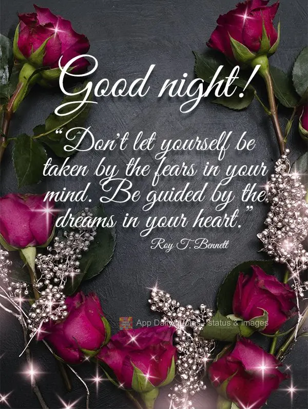 "Don't let yourself be taken over by the fears in your mind. Be guided by the dreams in your heart." Good night! Roy T. Bennett