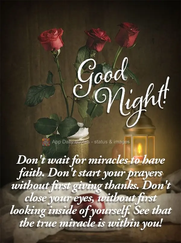 Don't wait for miracles to have faith. Don't start your prayers without first giving thanks. Don't close your eyes without first looking inside of yourse...