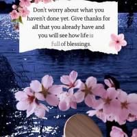 Don't worry about what you haven't done yet. Give thanks for all that you already have and you will see how life is full of blessings.