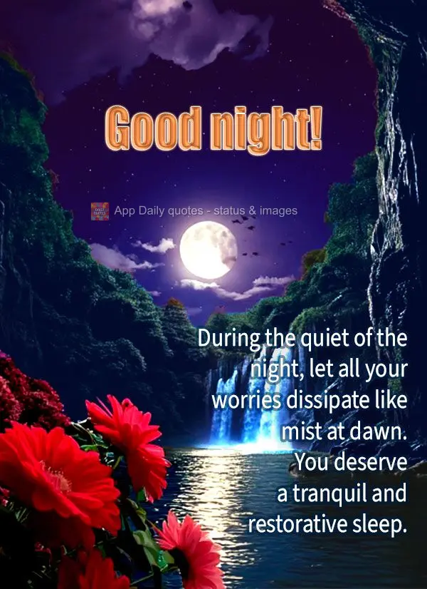 During the quiet of the night, let all your worries dissipate like mist at dawn. You deserve a tranquil and restorative sleep. Good night! 