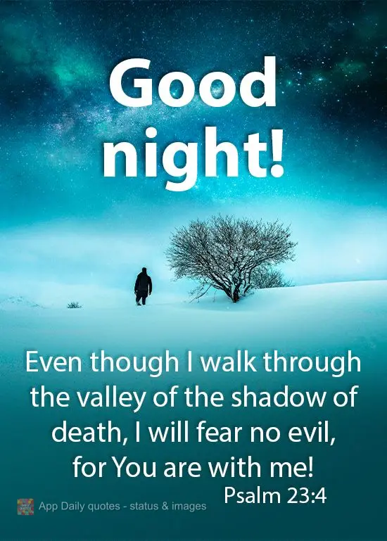 Even though I walk through the valley of the shadow of death, I will fear no evil, for You are with me!  Good night!  Psalm 23:4