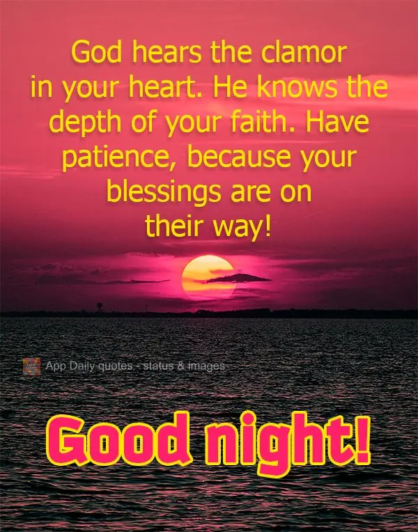 God hears the clamor in your heart. He knows the depth of your faith. Have patience, because your blessings are on their way! Good night!