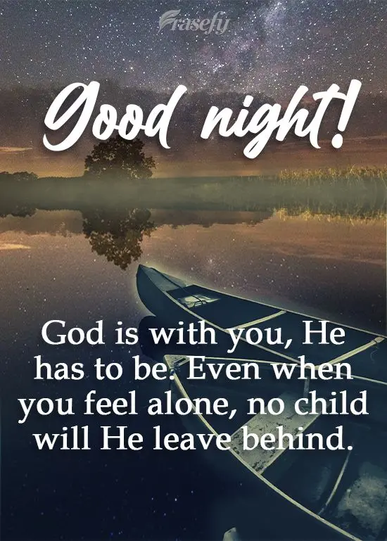God is with you, He has to be. Even when you feel alone, no child will He leave behind.  Good night! 