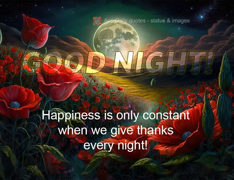 Happiness is only constant when we give thanks every night! Good night!