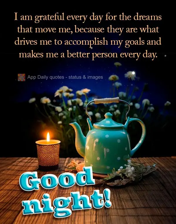 I am grateful every day for the dreams that move me, because they are what drives me to accomplish my goals and makes me a better person every day. Good ...