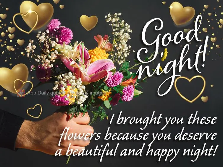 I brought you these flowers because you deserve a beautiful and happy night! Good night!