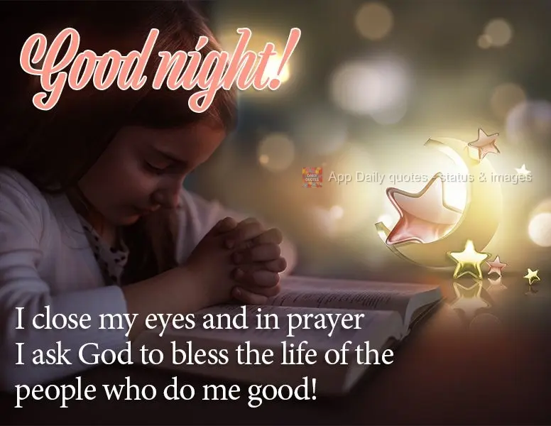 I close my eyes and in prayer I ask God to bless the life of the people who do me good! Good night!