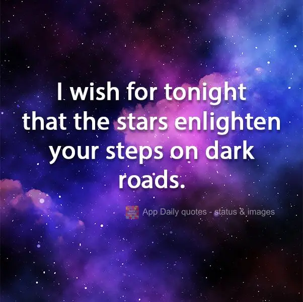 I wish for tonight that the stars enlighten your steps on dark roads. Good Night!